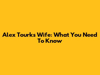 Alex Tourk's Wife: What You Need To Know