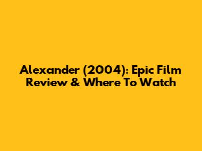 Alexander (2004): Epic Film Review & Where To Watch