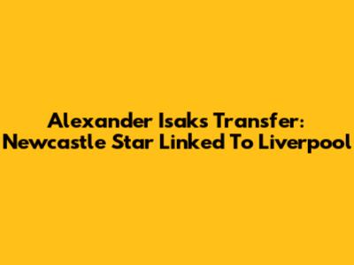 Alexander Isak's Transfer: Newcastle Star Linked To Liverpool