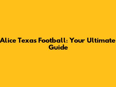 Alice Texas Football: Your Ultimate Guide