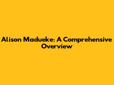 Alison Madueke: A Comprehensive Overview