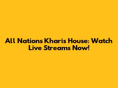 All Nations Kharis House: Watch Live Streams Now!
