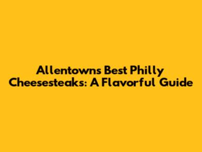 Allentown's Best Philly Cheesesteaks: A Flavorful Guide