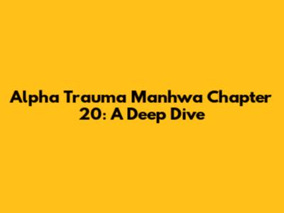Alpha Trauma Manhwa Chapter 20: A Deep Dive