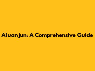 Aluanjun: A Comprehensive Guide
