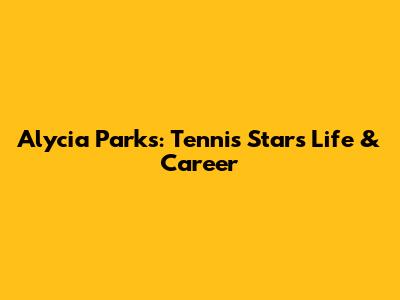 Alycia Parks: Tennis Star's Life & Career