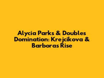 Alycia Parks & Doubles Domination: Krejcikova & Barbora's Rise