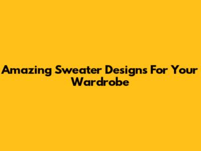 Amazing Sweater Designs For Your Wardrobe