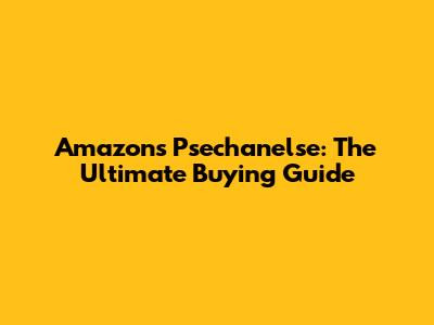 Amazon's Psechanelse: The Ultimate Buying Guide