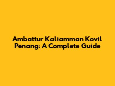 Ambattur Kaliamman Kovil Penang: A Complete Guide