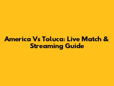 America Vs Toluca: Live Match & Streaming Guide