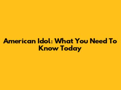 American Idol: What You Need To Know Today