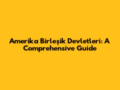Amerika Birleşik Devletleri: A Comprehensive Guide
