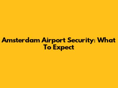 Amsterdam Airport Security: What To Expect