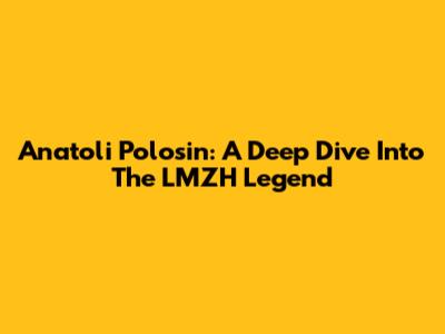 Anatoli Polosin: A Deep Dive Into The LMZH Legend