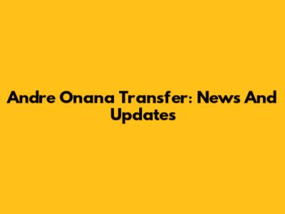 Andre Onana Transfer: News And Updates