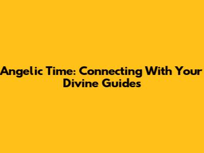 Angelic Time: Connecting With Your Divine Guides