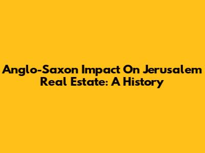 Anglo-Saxon Impact On Jerusalem Real Estate: A History