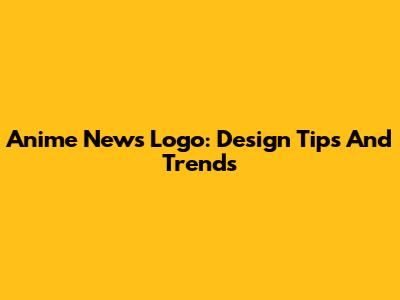 Anime News Logo: Design Tips And Trends