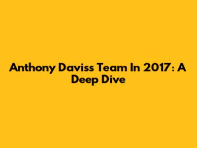 Anthony Davis's Team In 2017: A Deep Dive