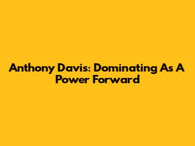 Anthony Davis: Dominating As A Power Forward