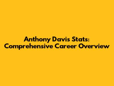 Anthony Davis Stats: Comprehensive Career Overview