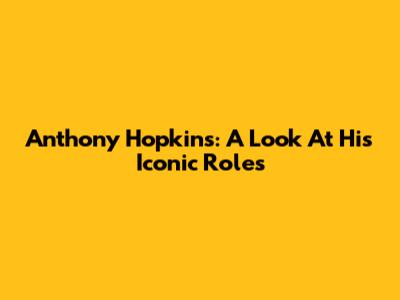 Anthony Hopkins: A Look At His Iconic Roles