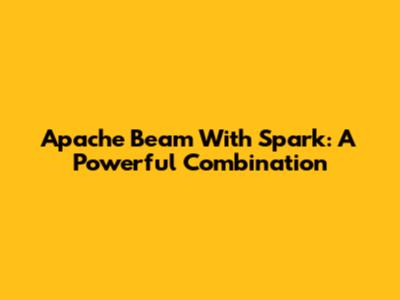 Apache Beam With Spark: A Powerful Combination