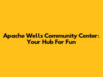 Apache Wells Community Center: Your Hub For Fun