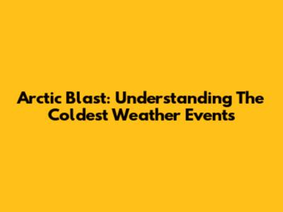 Arctic Blast: Understanding The Coldest Weather Events