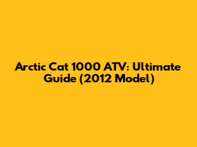 Arctic Cat 1000 ATV: Ultimate Guide (2012 Model)