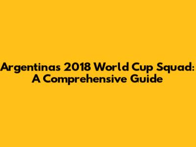 Argentina's 2018 World Cup Squad: A Comprehensive Guide