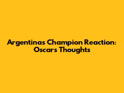 Argentina's Champion Reaction: Oscar's Thoughts