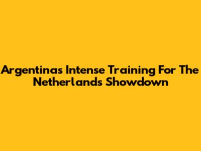 Argentina's Intense Training For The Netherlands Showdown