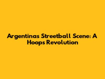 Argentina's Streetball Scene: A Hoops Revolution