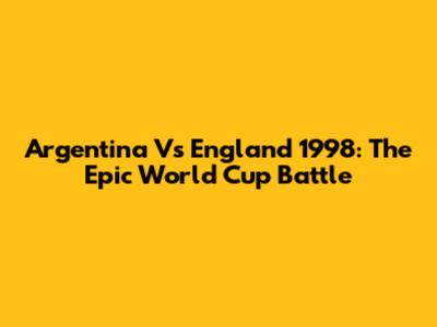 Argentina Vs England 1998: The Epic World Cup Battle