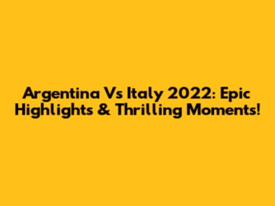 Argentina Vs Italy 2022: Epic Highlights & Thrilling Moments!