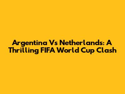 Argentina Vs Netherlands: A Thrilling FIFA World Cup Clash