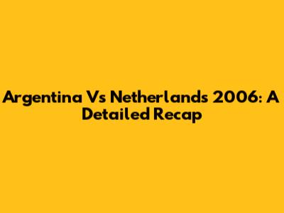 Argentina Vs Netherlands 2006: A Detailed Recap