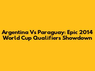 Argentina Vs Paraguay: Epic 2014 World Cup Qualifiers Showdown