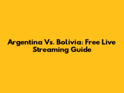 Argentina Vs. Bolivia: Free Live Streaming Guide