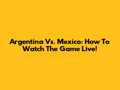 Argentina Vs. Mexico: How To Watch The Game Live!