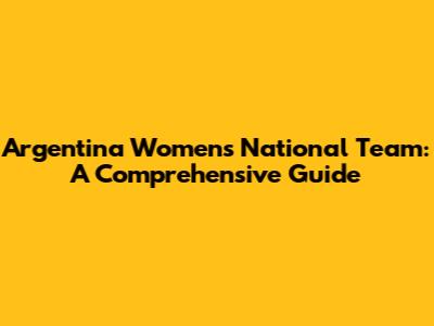 Argentina Women's National Team: A Comprehensive Guide