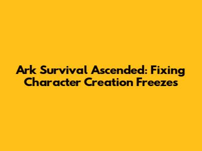 Ark Survival Ascended: Fixing Character Creation Freezes