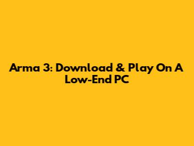 Arma 3: Download & Play On A Low-End PC