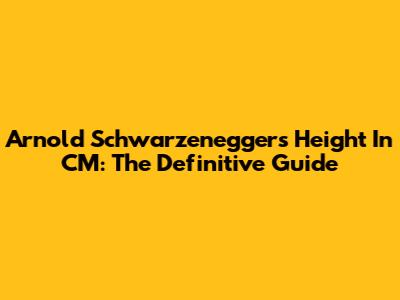 Arnold Schwarzenegger's Height In CM: The Definitive Guide