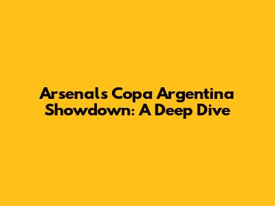 Arsenal's Copa Argentina Showdown: A Deep Dive
