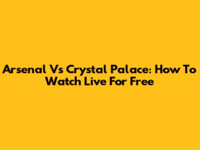 Arsenal Vs Crystal Palace: How To Watch Live For Free