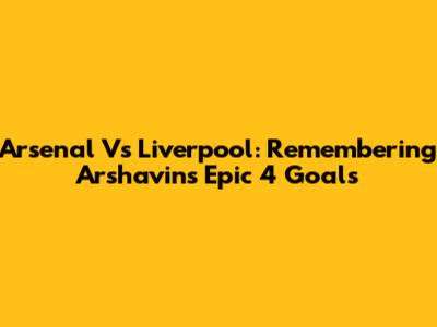 Arsenal Vs Liverpool: Remembering Arshavin's Epic 4 Goals