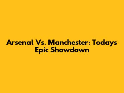 Arsenal Vs. Manchester: Today's Epic Showdown